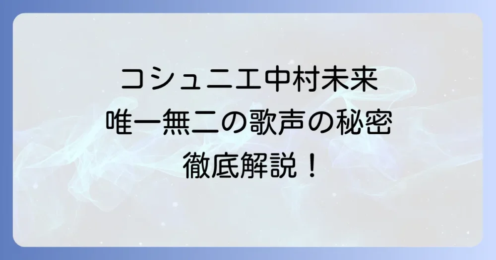 コシュニエボーカル中村未来の魅力と歌い方を徹底解説！唯一無二の歌声の秘密