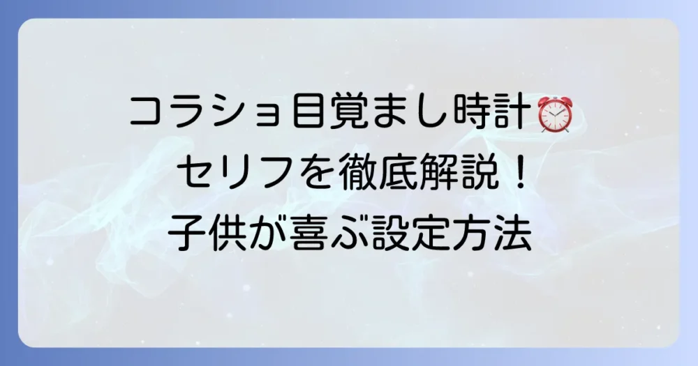 コラショ目覚まし時計のセリフを徹底解説！子供が喜ぶ音声や種類、設定方法まで