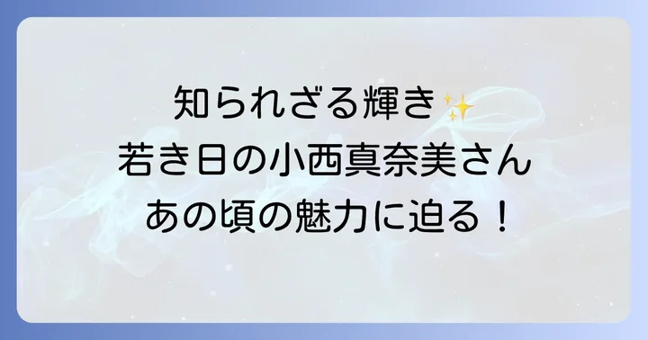 小西真奈美さんの若い頃はどんな魅力があった？