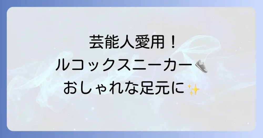 ルコックスニーカーの芸能人愛用モデルを徹底解説!おしゃれな足元を真似しよう