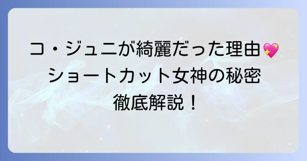 コジュニが「彼女は綺麗だった」と言われる理由を徹底解説!彼女の魅力を深掘り