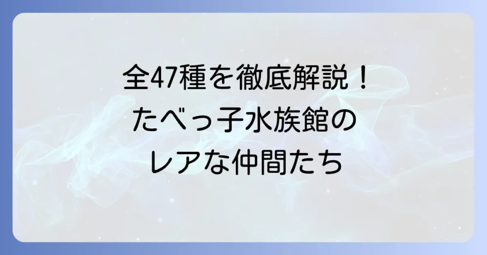 たべっ子水族館47種類を徹底解説!全種類リストとレアな仲間たち