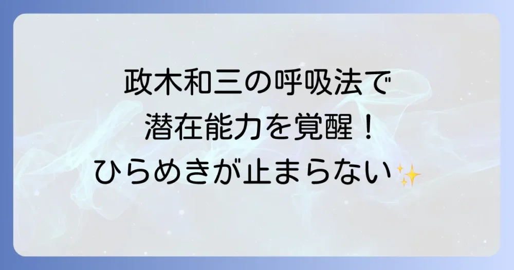 政木和三呼吸法で潜在能力を開花！その実践方法と驚きの効果を徹底解説