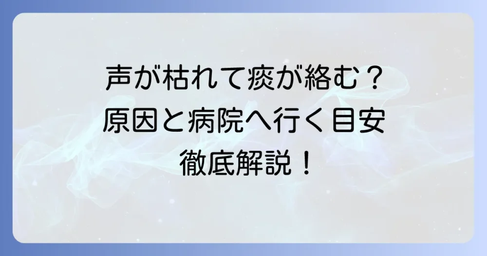 痰が絡む声のかすれ：原因と対処法を徹底解説！病院に行く目安と予防策