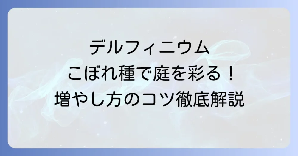 デルフィニウムのこぼれ種で庭を彩る!自然に増やすコツと注意点を徹底解説