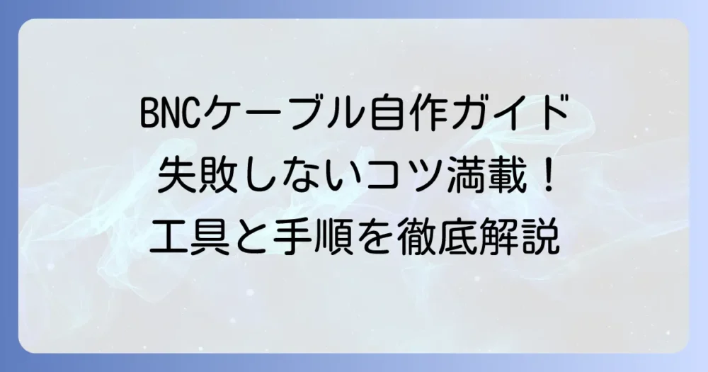 BNCケーブルの作り方を徹底解説！必要な工具と失敗しないためのコツ