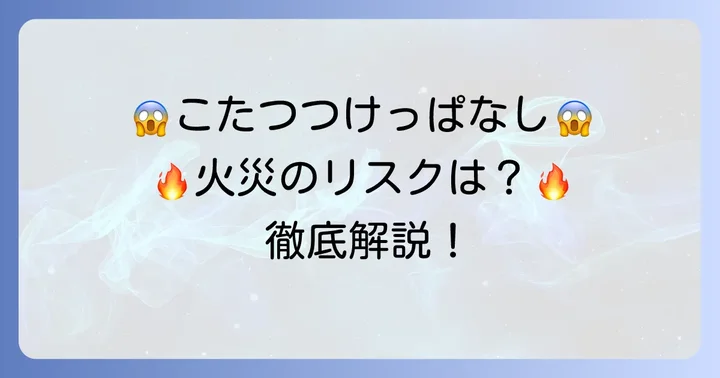 こたつつけっぱなし一ヶ月は危険？火事や事故のリスクを徹底解説