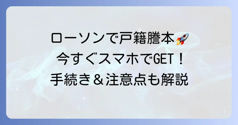 ローソンで戸籍謄本を取る方法を徹底解説！必要なものから手順まで