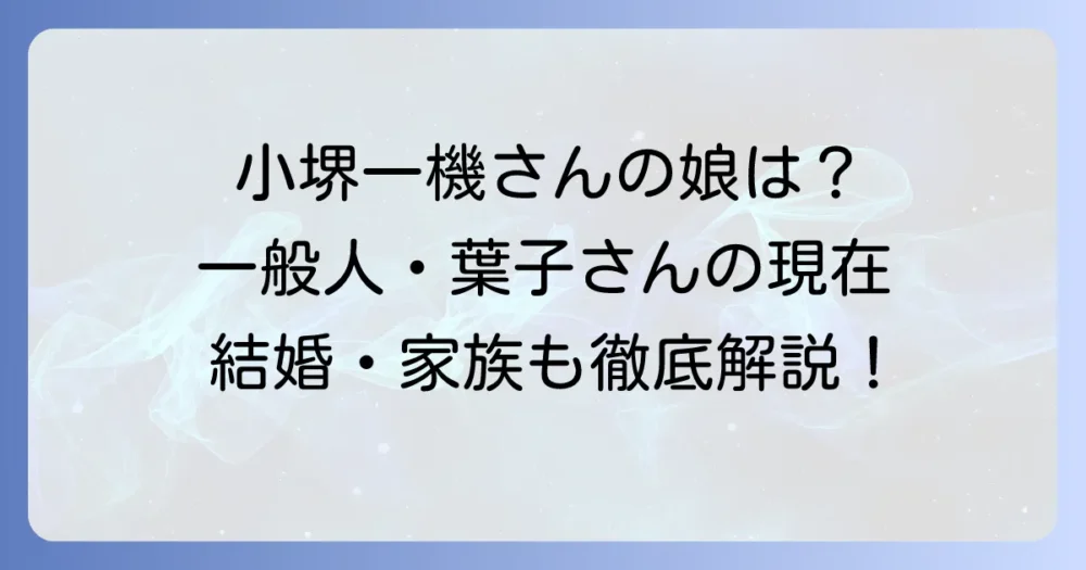 小堺一機さんの娘・葉子さんは一般人?結婚や現在の活動、家族構成を徹底解説!
