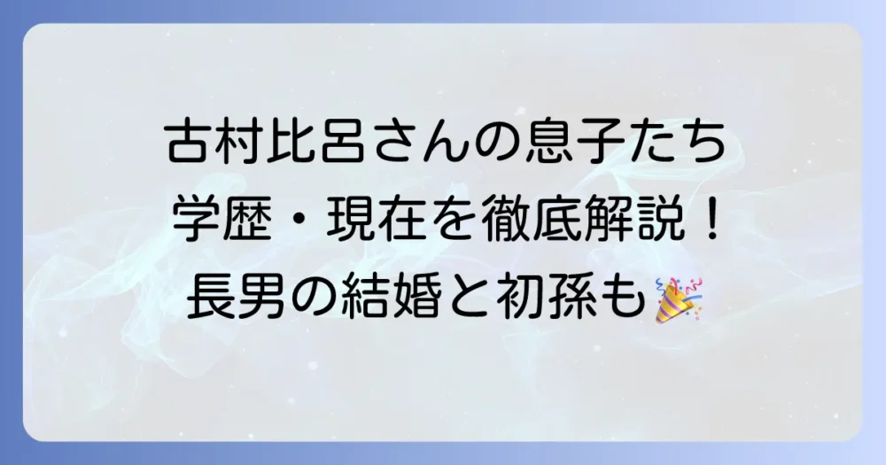 古村比呂さんの息子はどこの大学へ？長男の学歴や三兄弟の現在の状況を徹底解説