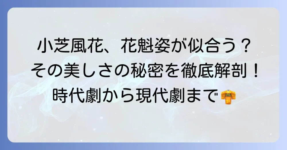 小芝風花は花魁姿が似合う？ その魅力と着物姿が美しい理由を徹底解説！
