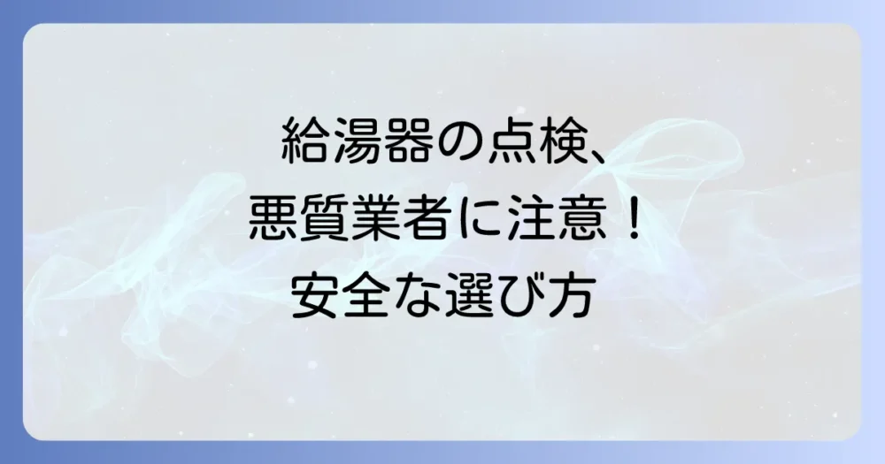 給湯器の点検で怖い思いをしないために!悪質業者を見抜く方法と安全な点検のコツ