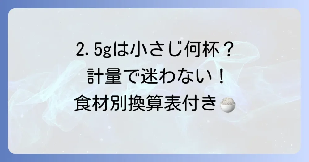 2.5gは小さじ何杯?正確な計量方法と主要食材の換算表で料理上手に!