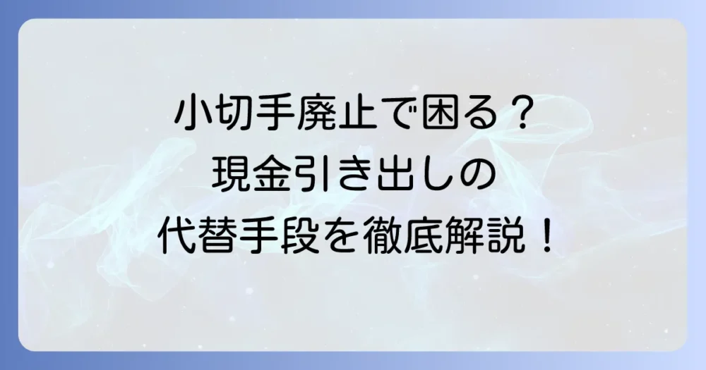 小切手廃止で現金引き出しはどうなる?2026年度末に向けた代替手段と準備