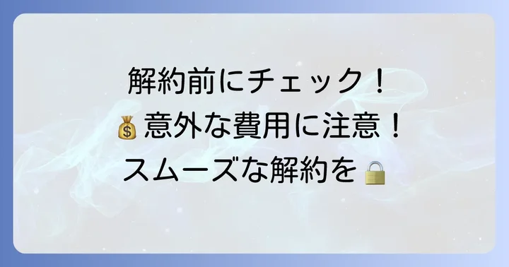 解約時に発生する可能性のある費用と注意点