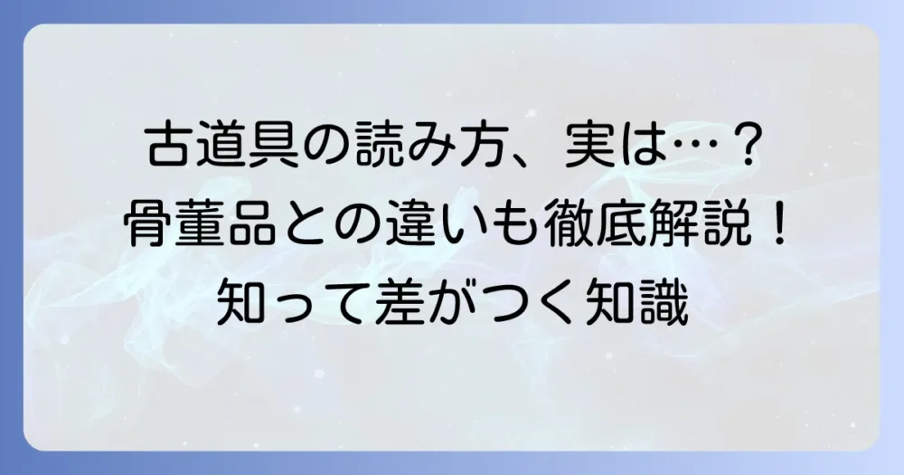 古道具の正しい読み方とは？その意味や骨董品との違いを徹底解説