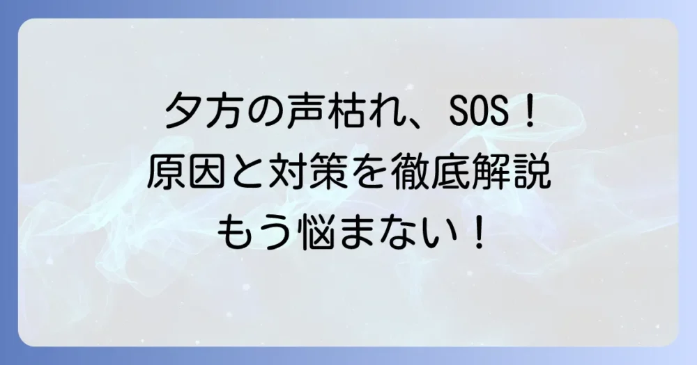 夕方になると声がかすれる原因と対策を徹底解説