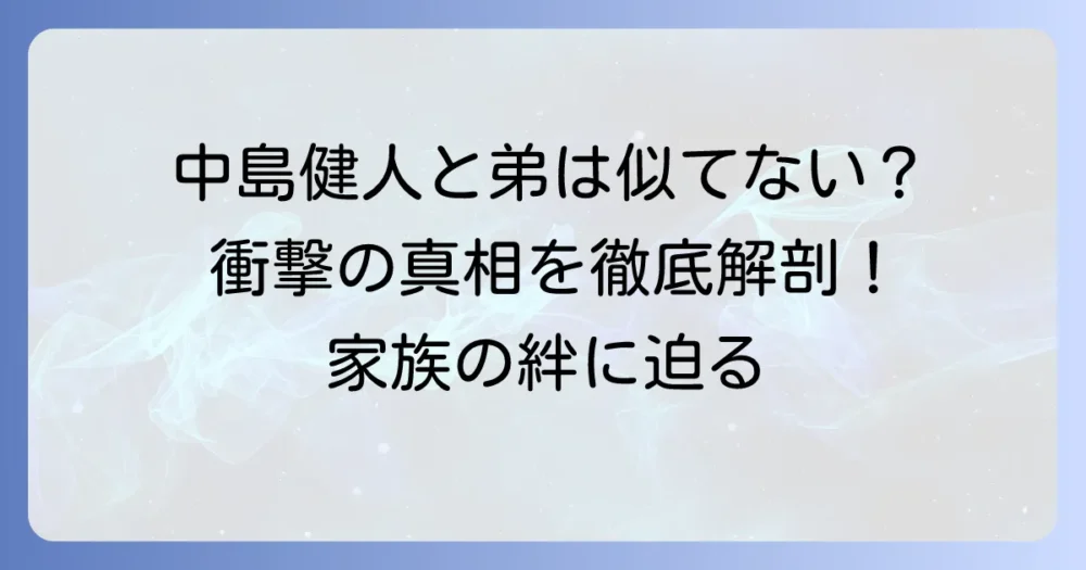 中島健人さんの兄弟は似ていない?顔立ちの違いと家族の絆を徹底解説