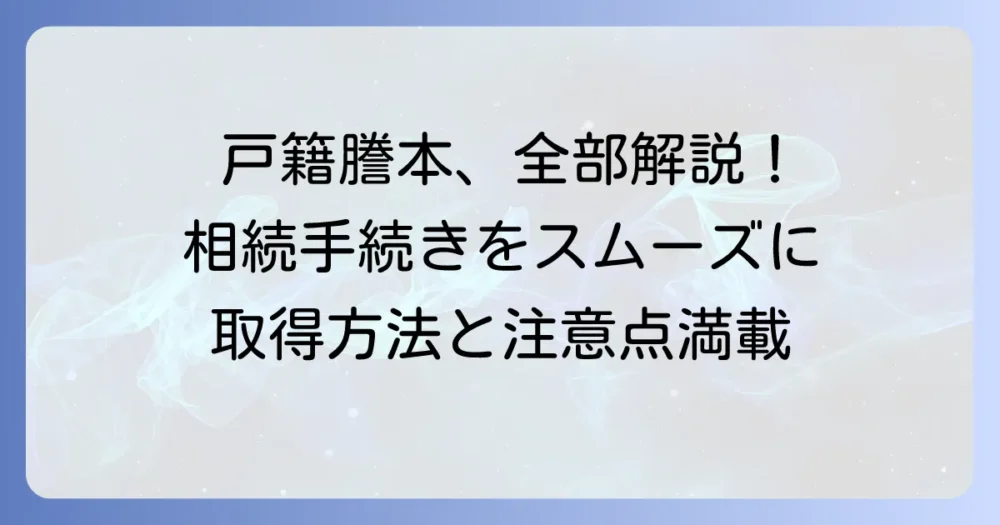 出生から死亡までの戸籍謄本の取り方を徹底解説!相続手続きで困らないための方法