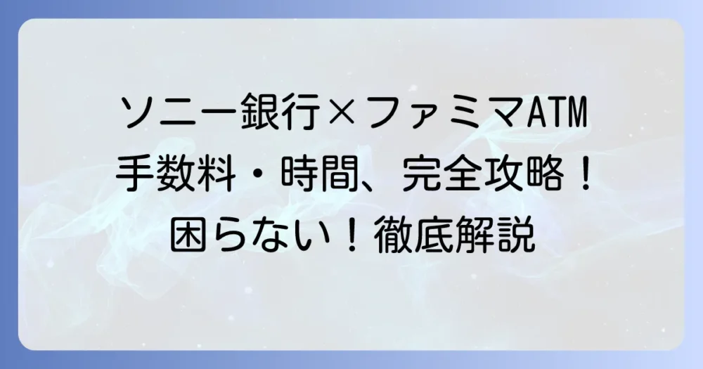ソニー銀行のファミマATM利用を徹底解説!手数料や営業時間も網羅