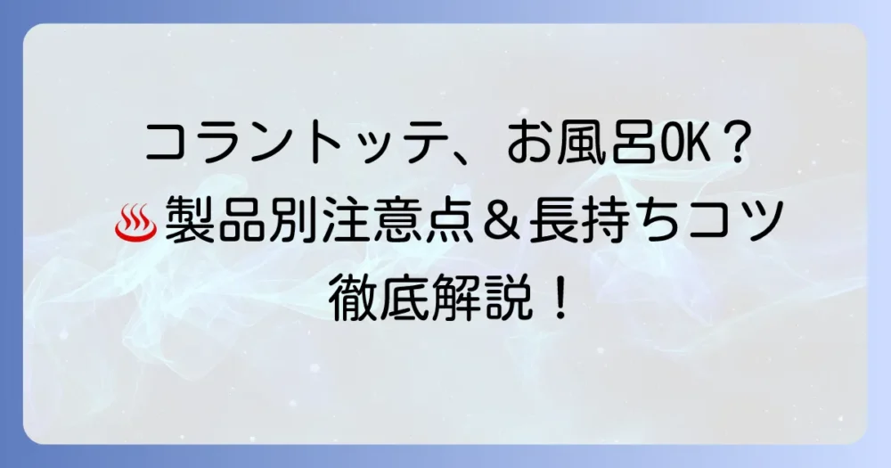 コラントッテはお風呂で使える？製品ごとの注意点と長持ちさせるコツを徹底解説