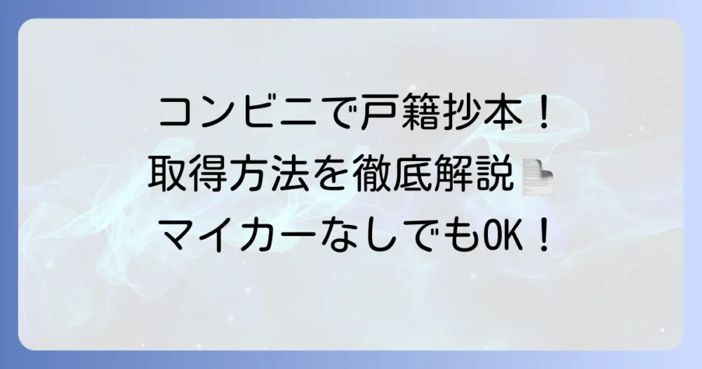 戸籍抄本をコンビニで取得する方法を徹底解説！必要なものから注意点まで