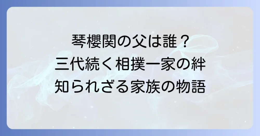 琴櫻関の父の正体とは?佐渡ヶ嶽親方・琴ノ若の相撲人生と三代続く相撲一家の絆