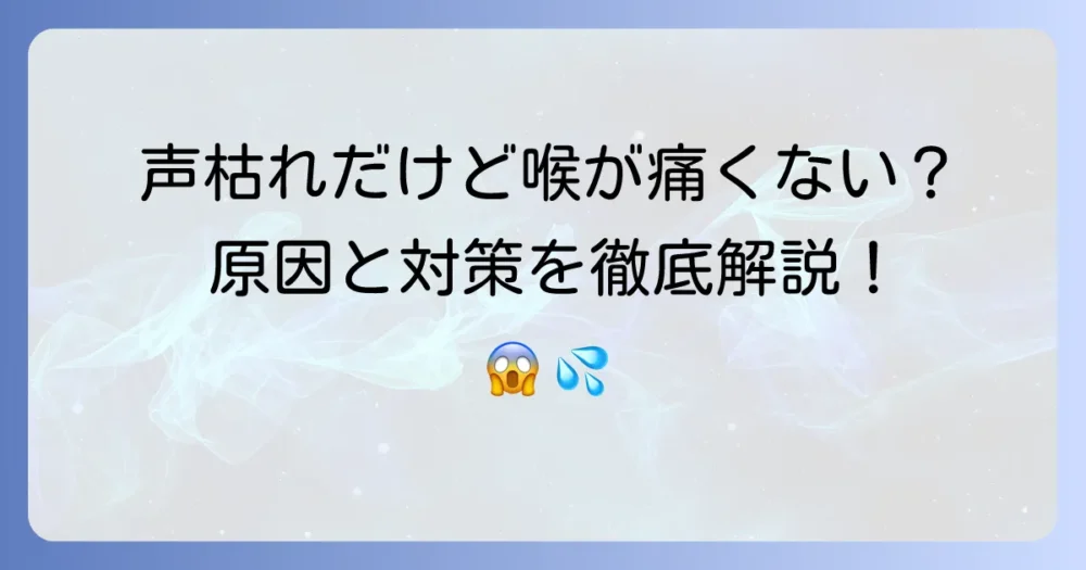 声が枯れるのに喉は痛くない?その原因と対処法を徹底解説