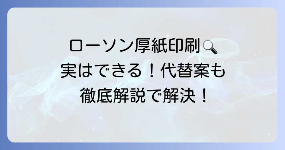 ローソンで厚紙印刷はできる?コンビニでの厚紙プリント方法と代替案を徹底解説