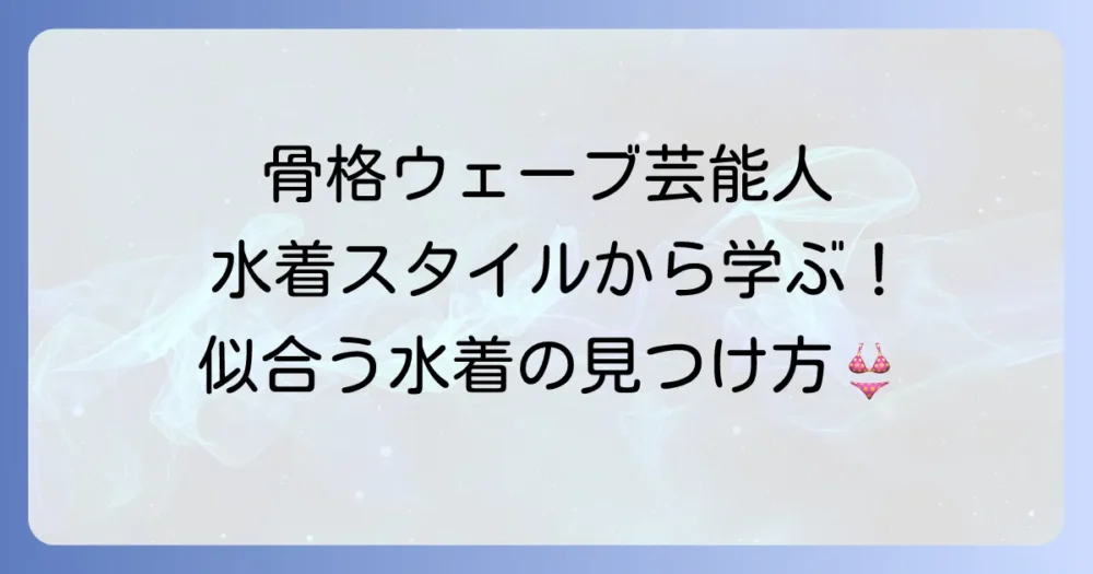 骨格ウェーブの芸能人の水着スタイルから学ぶ！あなたに似合う水着の選び方