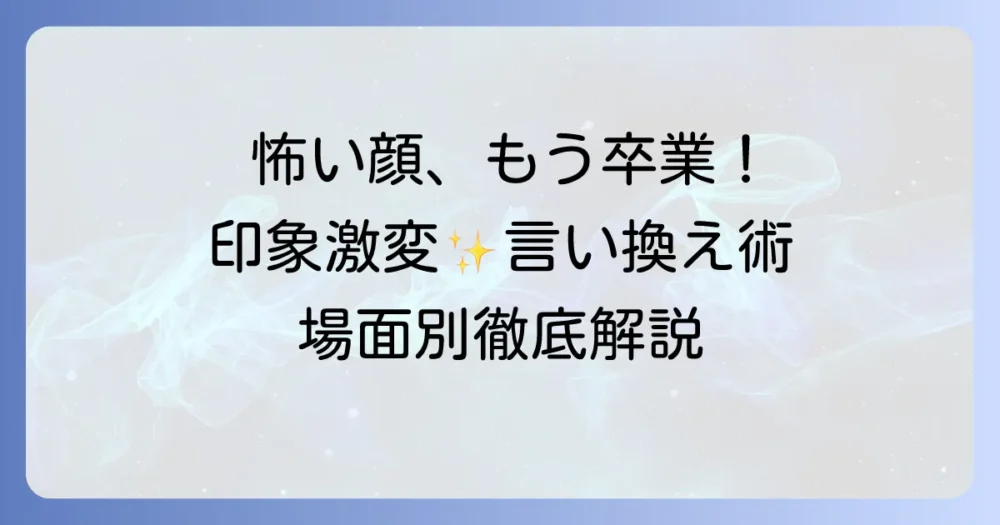怖い顔の言い換え表現を徹底解説！場面別の使い分けと印象を変えるコツ