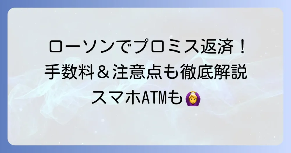 ローソンでのプロミス返済方法を徹底解説!手数料や注意点も紹介