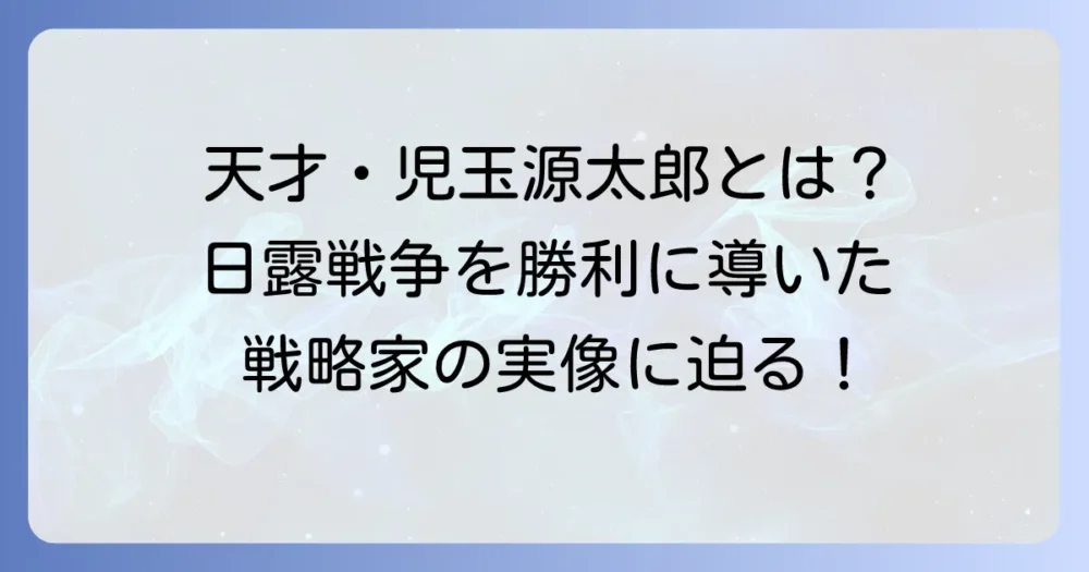 児玉源太郎はなぜ天才と称されるのか？日露戦争を勝利に導いた戦略家の実像
