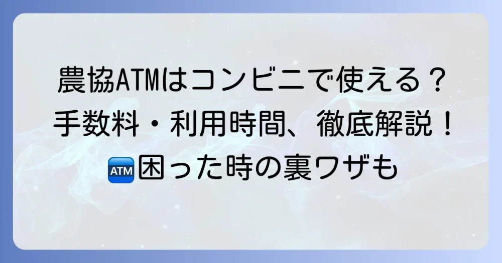 農協ATMはコンビニで使える？手数料や利用時間・サービス内容を徹底解説