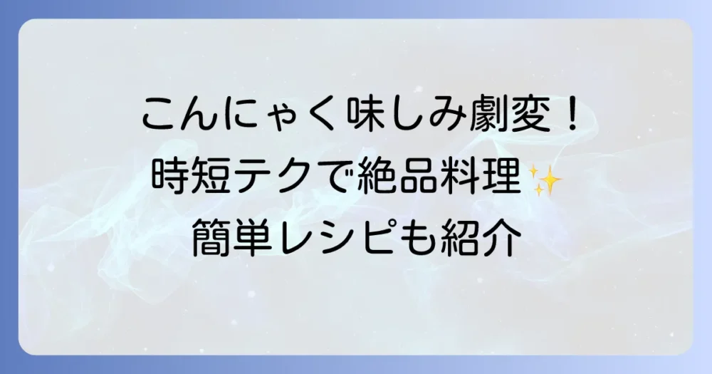こんにゃくの味がしみ込む時短の秘訣を徹底解説！食卓が豊かになる簡単テクニック