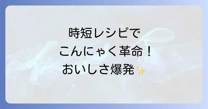 こんにゃく味しみ時短レシピ！今日から作れる絶品料理