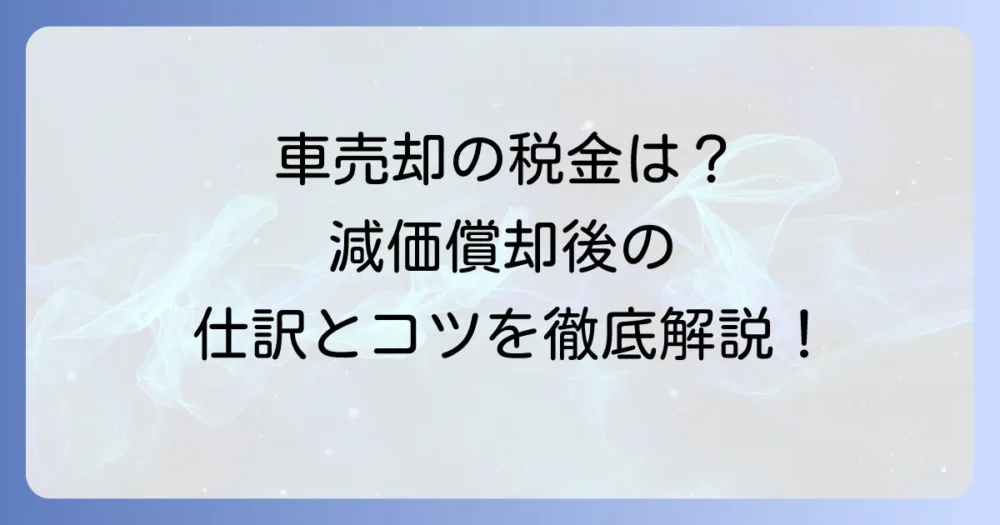 減価償却が終わった車を売却する個人事業主の税金と仕訳を徹底解説