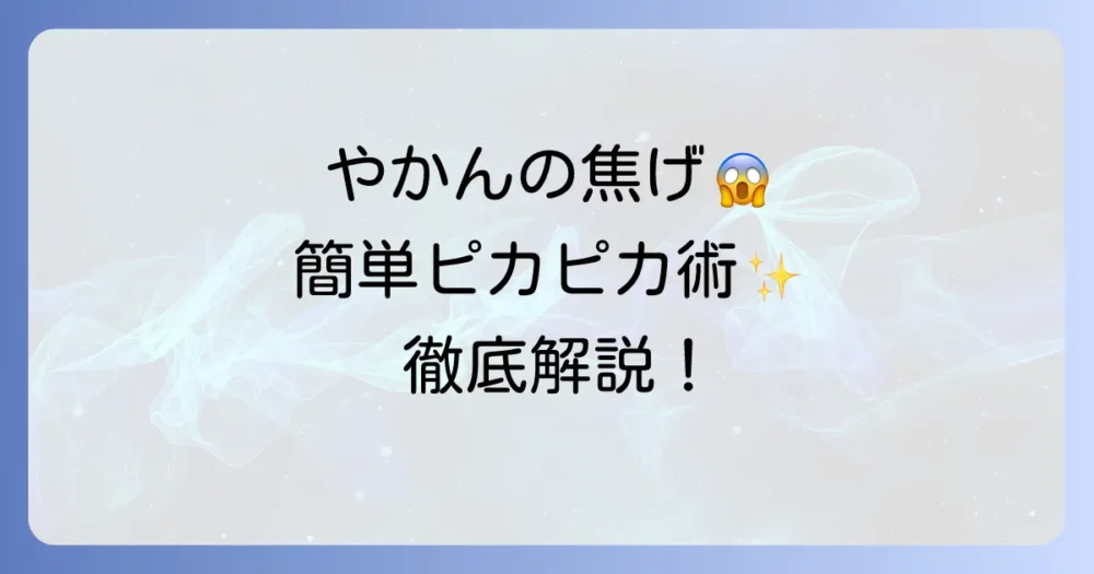 やかんの焦げの落とし方：家にあるもので簡単きれいにする方法を徹底解説