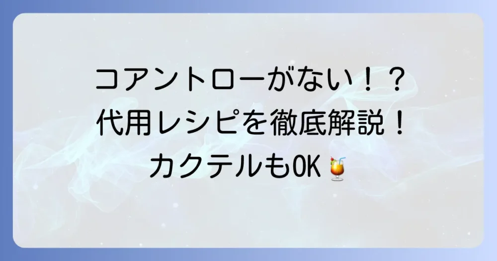 コアントローの代用はこれで解決！カクテルやお菓子作りにおすすめの代替品を徹底解説