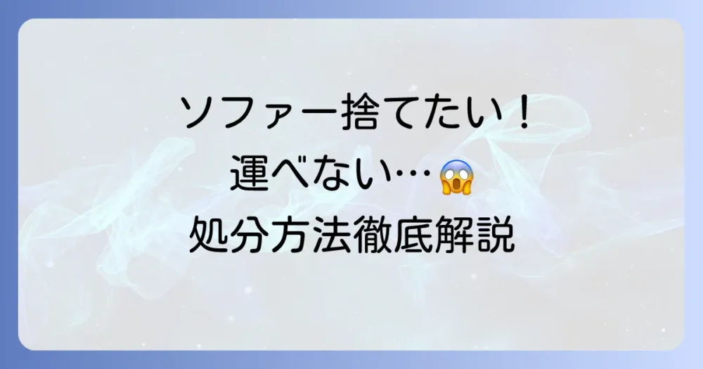 運べないソファーを処分したい！最適な方法と費用を徹底解説