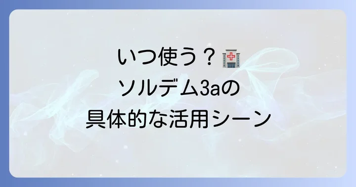 ソルデム3aが使われる具体的な状況と適応症