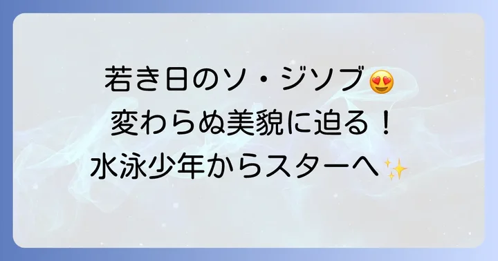 若い頃のソジソブの魅力：変わらぬ端正な顔立ちと成長