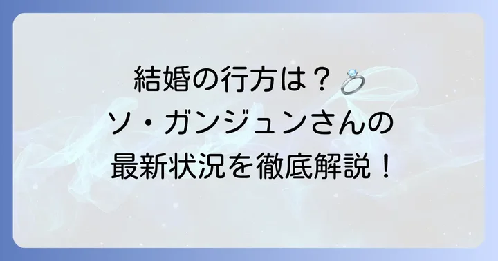 ソガンジュンは現在結婚している？最新の状況を解説