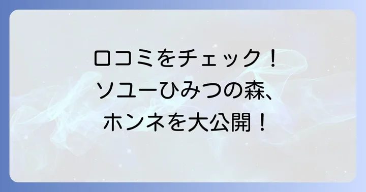 実際どう？ソユーひみつの森のリアルな口コミと評判