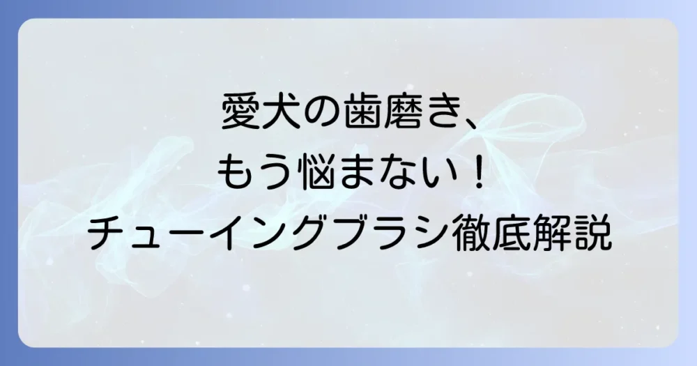 チューイングブラシの効果を徹底解説！愛犬の歯の健康を守る選び方と使い方