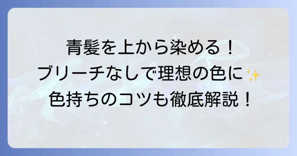 青髪を上から染める！ブリーチなしでも理想の色にする方法と色持ちのコツ