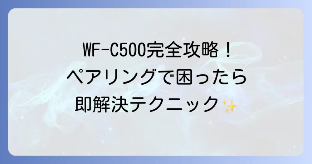 WF-C500のペアリングを徹底解説！つながらない時の解決策も