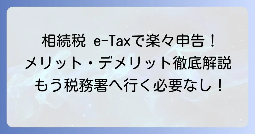 e-Tax相続税申告の全てを網羅！メリット・デメリットから具体的な手順まで徹底解説