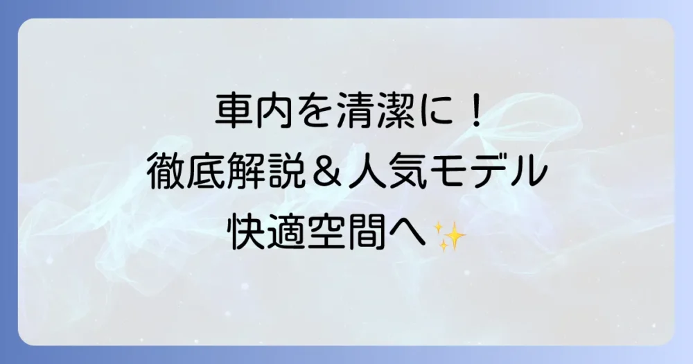 車内用掃除機のおすすめ徹底解説！選び方のコツと人気モデルで快適な車内空間へ