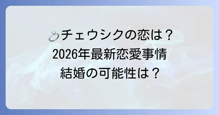 チェウシクの現在の恋愛状況と結婚への展望